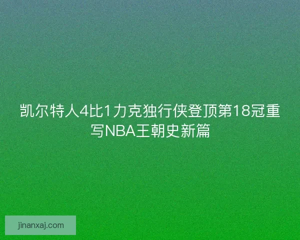凯尔特人4比1力克独行侠登顶第18冠重写NBA王朝史新篇