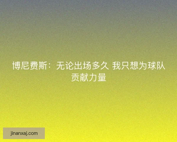 博尼费斯：无论出场多久 我只想为球队贡献力量