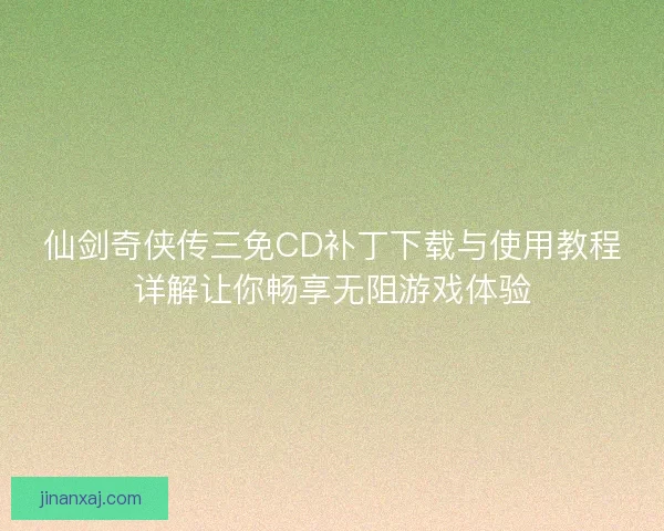 仙剑奇侠传三免CD补丁下载与使用教程详解让你畅享无阻游戏体验