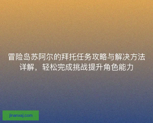 冒险岛苏阿尔的拜托任务攻略与解决方法详解，轻松完成挑战提升角色能力