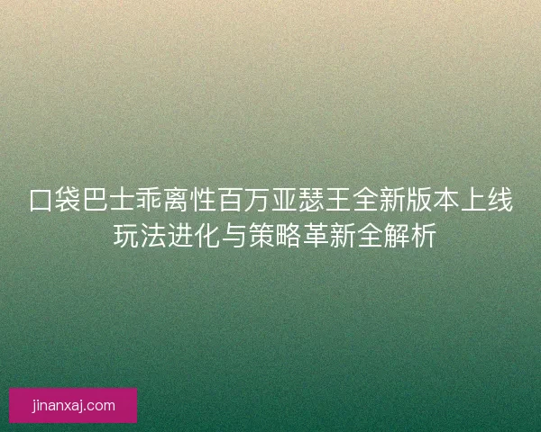 口袋巴士乖离性百万亚瑟王全新版本上线 玩法进化与策略革新全解析