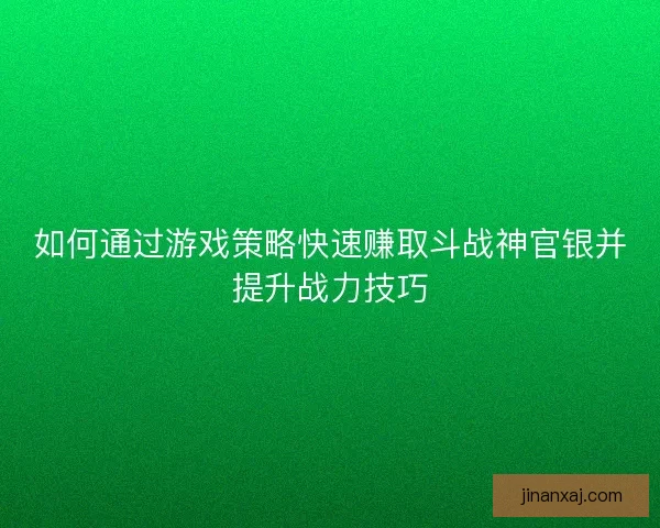 如何通过游戏策略快速赚取斗战神官银并提升战力技巧