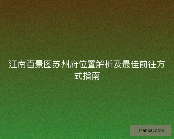 江南百景图苏州府位置解析及最佳前往方式指南