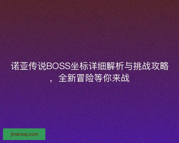 诺亚传说BOSS坐标详细解析与挑战攻略，全新冒险等你来战