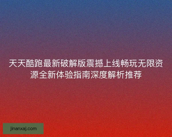 天天酷跑最新破解版震撼上线畅玩无限资源全新体验指南深度解析推荐