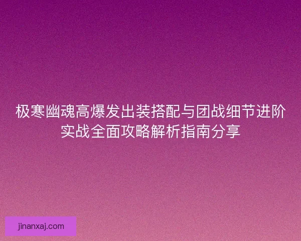 极寒幽魂高爆发出装搭配与团战细节进阶实战全面攻略解析指南分享