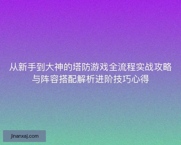 从新手到大神的塔防游戏全流程实战攻略与阵容搭配解析进阶技巧心得