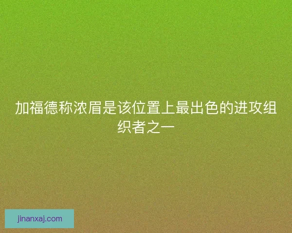 加福德称浓眉是该位置上最出色的进攻组织者之一