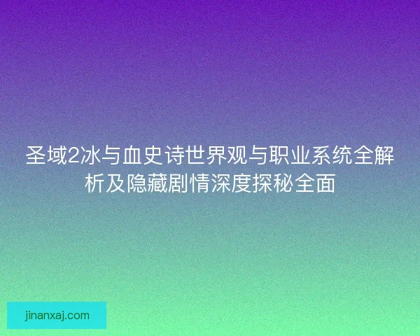 圣域2冰与血史诗世界观与职业系统全解析及隐藏剧情深度探秘全面