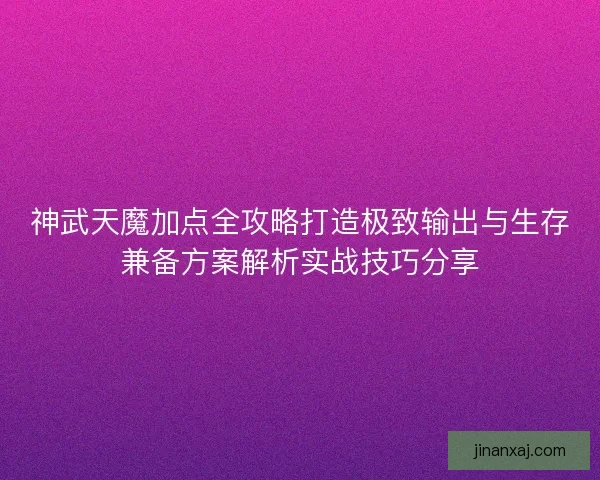神武天魔加点全攻略打造极致输出与生存兼备方案解析实战技巧分享