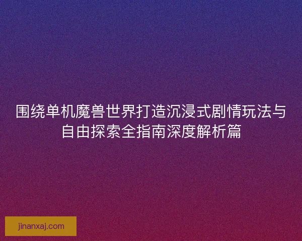围绕单机魔兽世界打造沉浸式剧情玩法与自由探索全指南深度解析篇