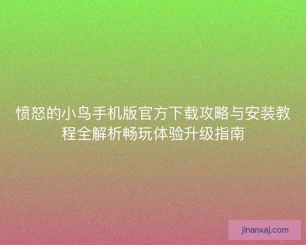 愤怒的小鸟手机版官方下载攻略与安装教程全解析畅玩体验升级指南