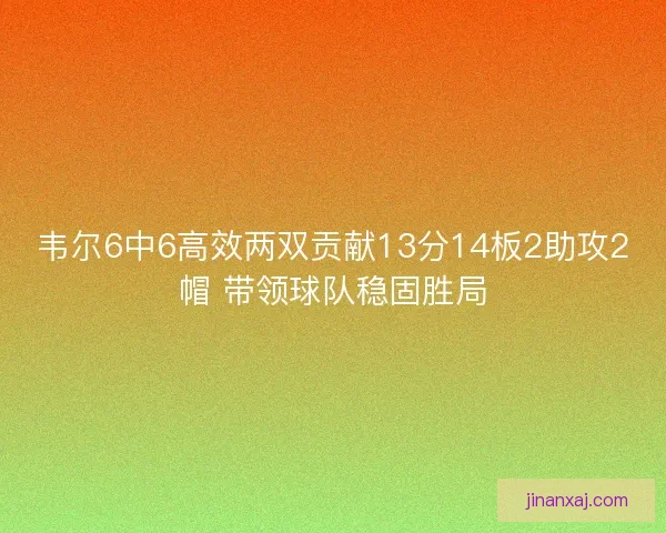 韦尔6中6高效两双贡献13分14板2助攻2帽 带领球队稳固胜局