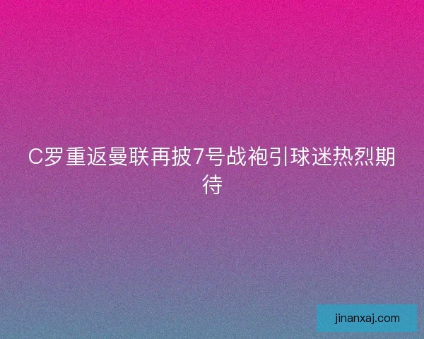 C罗重返曼联再披7号战袍引球迷热烈期待