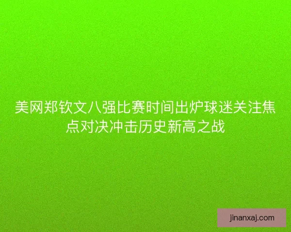 美网郑钦文八强比赛时间出炉球迷关注焦点对决冲击历史新高之战
