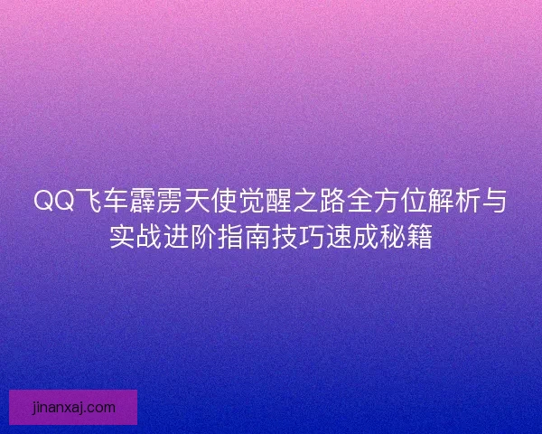 QQ飞车霹雳天使觉醒之路全方位解析与实战进阶指南技巧速成秘籍