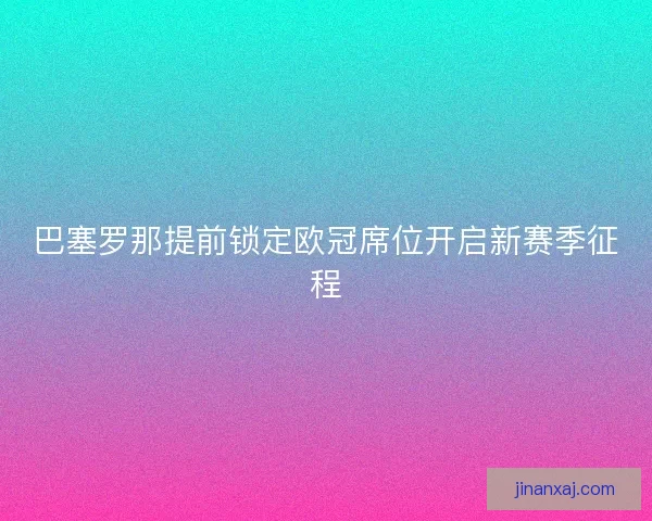巴塞罗那提前锁定欧冠席位开启新赛季征程