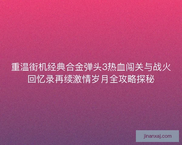 重温街机经典合金弹头3热血闯关与战火回忆录再续激情岁月全攻略探秘